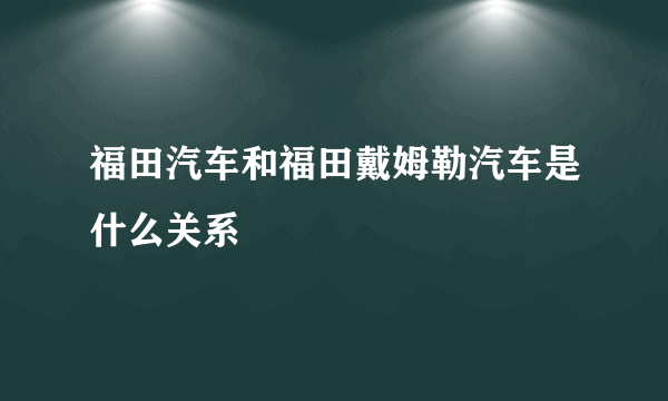 福田汽车和福田戴姆勒汽车是什么关系