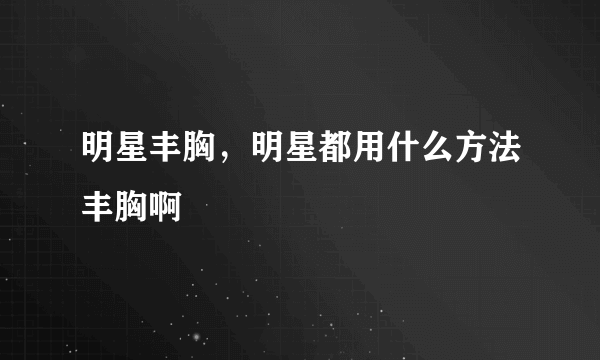 明星丰胸，明星都用什么方法丰胸啊