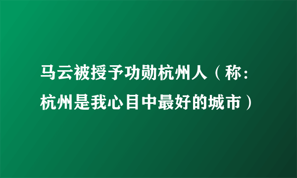 马云被授予功勋杭州人（称：杭州是我心目中最好的城市）