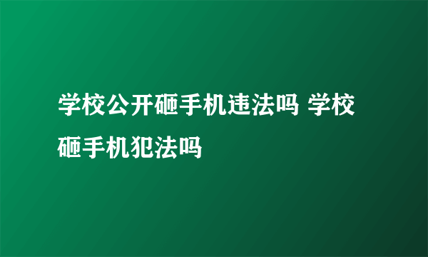 学校公开砸手机违法吗 学校砸手机犯法吗