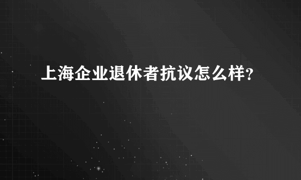 上海企业退休者抗议怎么样？