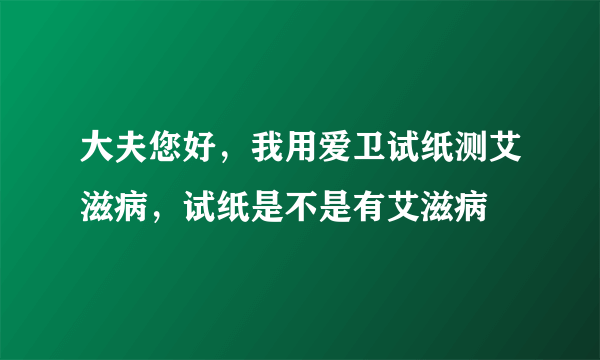 大夫您好，我用爱卫试纸测艾滋病，试纸是不是有艾滋病