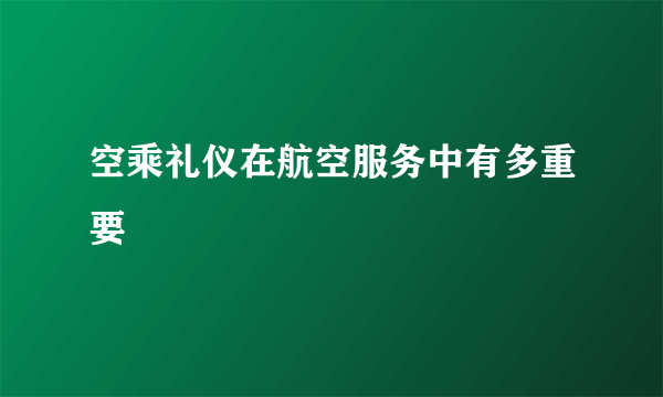 空乘礼仪在航空服务中有多重要