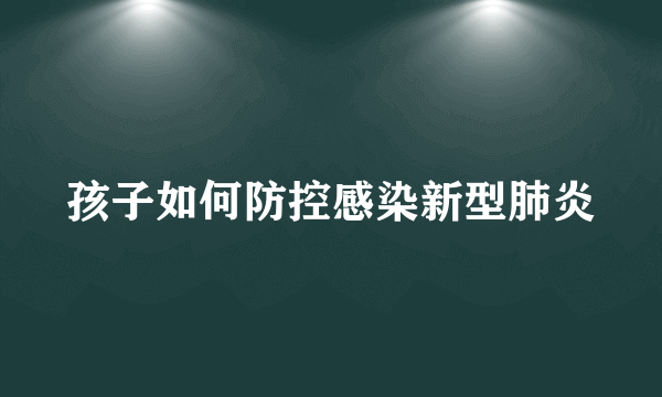 孩子如何防控感染新型肺炎