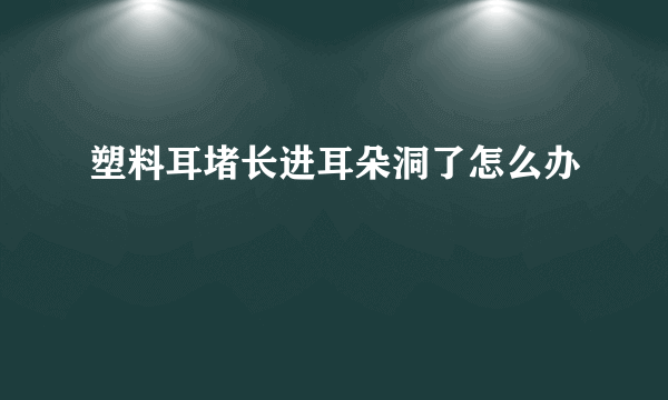 塑料耳堵长进耳朵洞了怎么办