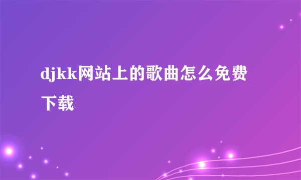 djkk网站上的歌曲怎么免费下载