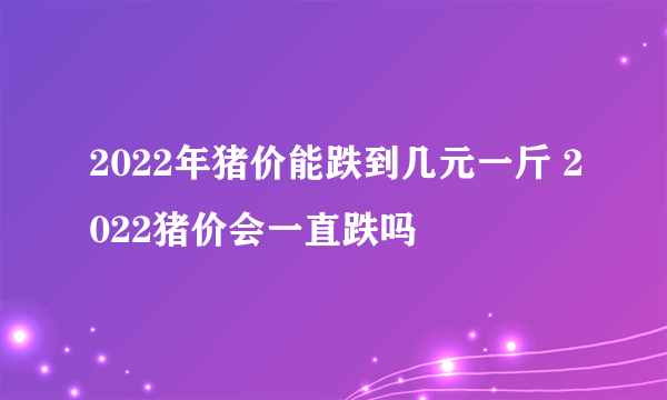 2022年猪价能跌到几元一斤 2022猪价会一直跌吗