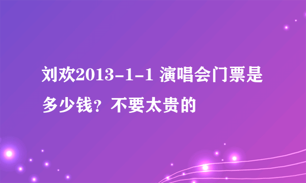 刘欢2013-1-1 演唱会门票是多少钱？不要太贵的