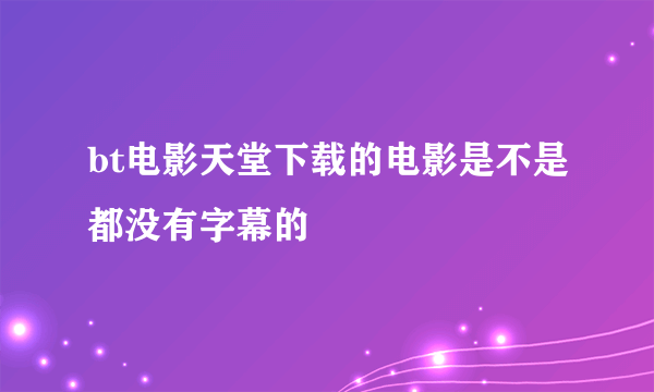 bt电影天堂下载的电影是不是都没有字幕的