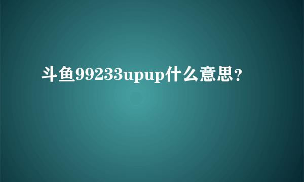 斗鱼99233upup什么意思？