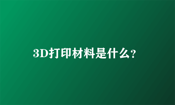 3D打印材料是什么？