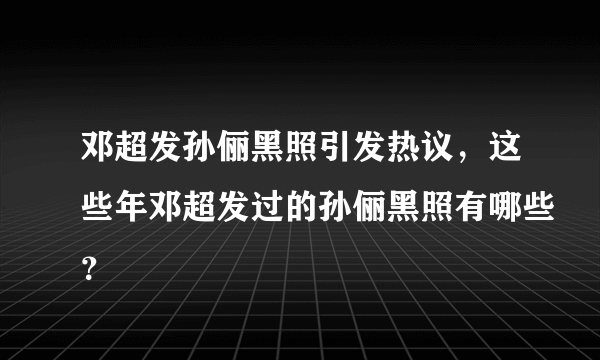 邓超发孙俪黑照引发热议，这些年邓超发过的孙俪黑照有哪些？