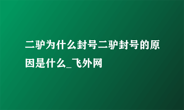 二驴为什么封号二驴封号的原因是什么_飞外网