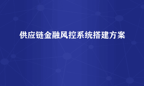 供应链金融风控系统搭建方案