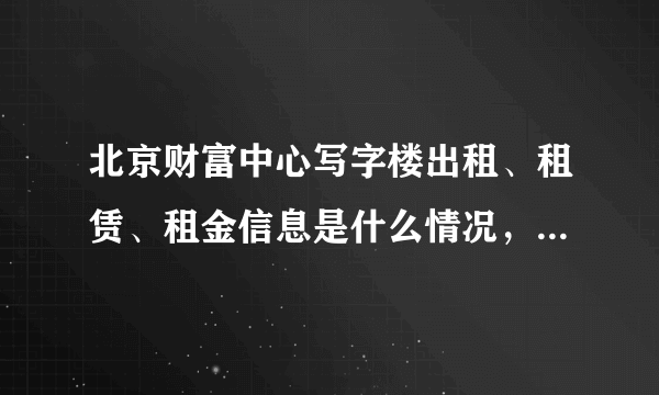 北京财富中心写字楼出租、租赁、租金信息是什么情况，谁知道啊，还有怎么才能租到他们的办公室；多谢！！