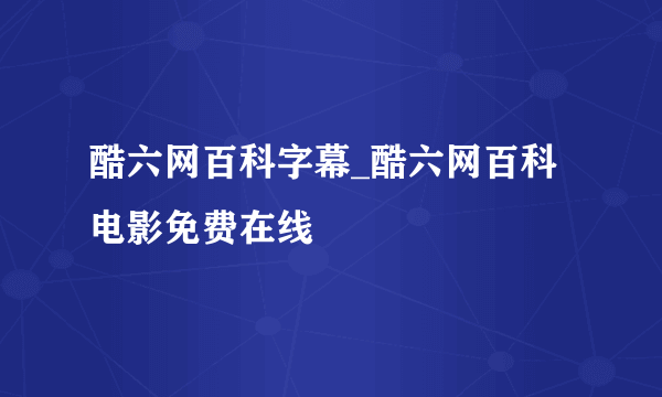 酷六网百科字幕_酷六网百科电影免费在线