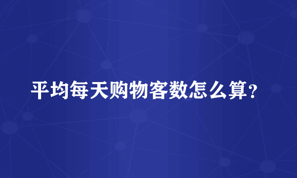 平均每天购物客数怎么算？