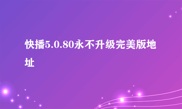 快播5.0.80永不升级完美版地址