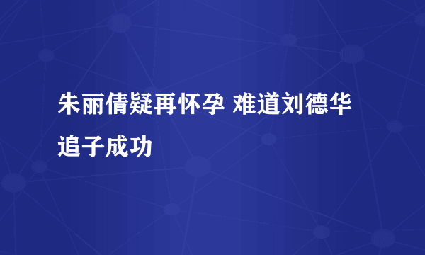 朱丽倩疑再怀孕 难道刘德华追子成功