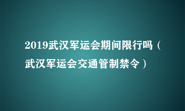 2019武汉军运会期间限行吗（武汉军运会交通管制禁令）