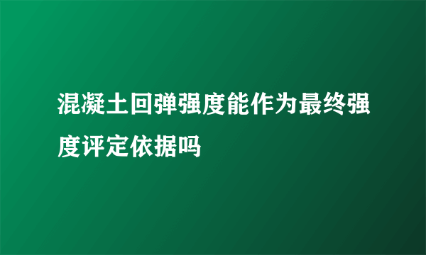 混凝土回弹强度能作为最终强度评定依据吗