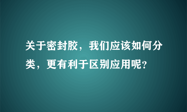 关于密封胶，我们应该如何分类，更有利于区别应用呢？