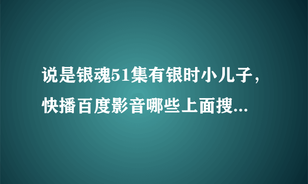 说是银魂51集有银时小儿子，快播百度影音哪些上面搜到的51都是红缨篇，求FAN告知相对应的集数