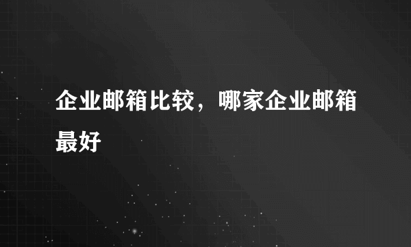 企业邮箱比较，哪家企业邮箱最好