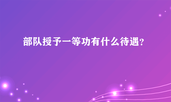 部队授予一等功有什么待遇？