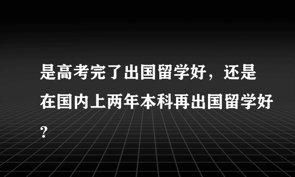 是高考完了出国留学好，还是在国内上两年本科再出国留学好？