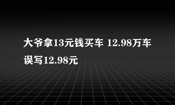 大爷拿13元钱买车 12.98万车误写12.98元