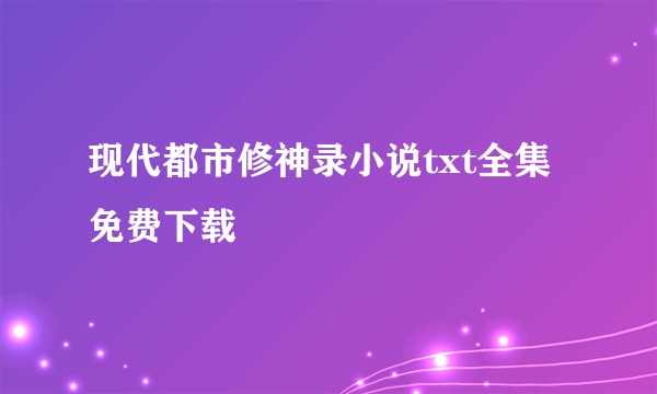 现代都市修神录小说txt全集免费下载