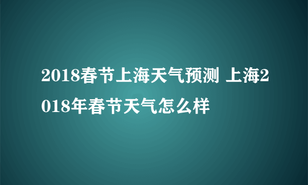 2018春节上海天气预测 上海2018年春节天气怎么样