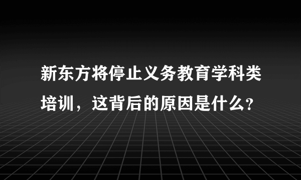 新东方将停止义务教育学科类培训，这背后的原因是什么？