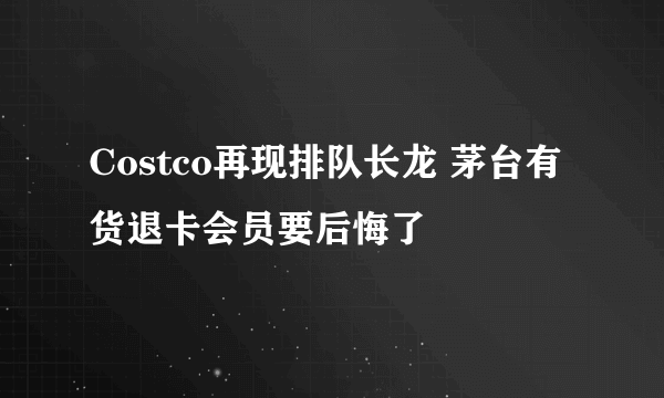 Costco再现排队长龙 茅台有货退卡会员要后悔了