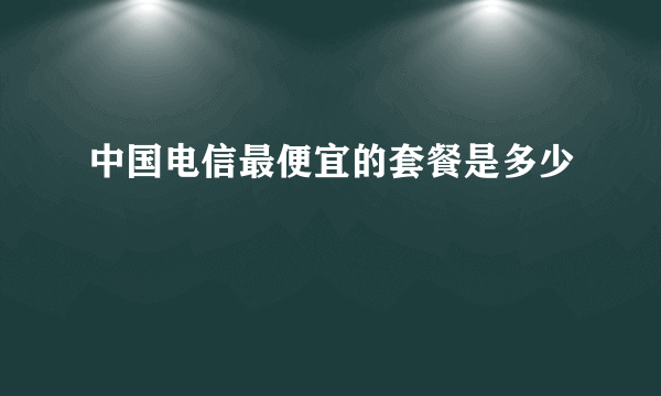 中国电信最便宜的套餐是多少