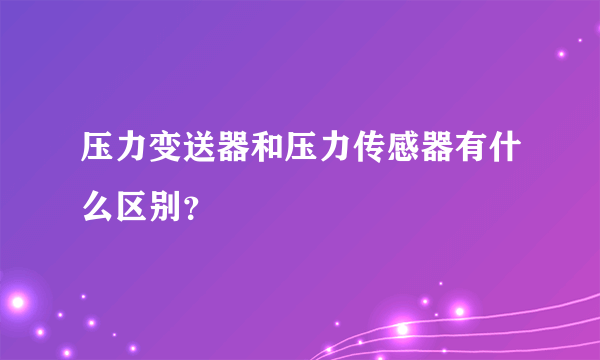 压力变送器和压力传感器有什么区别？