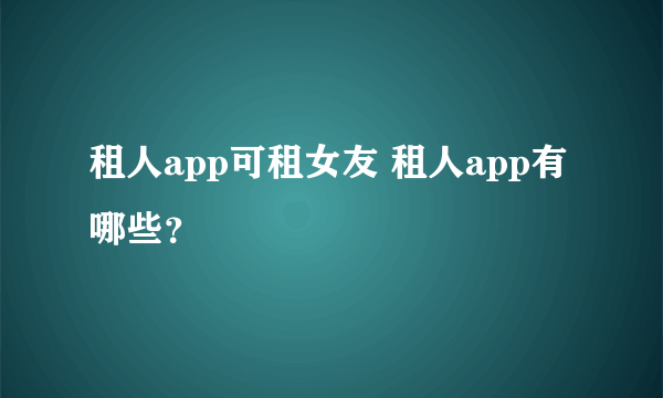 租人app可租女友 租人app有哪些？