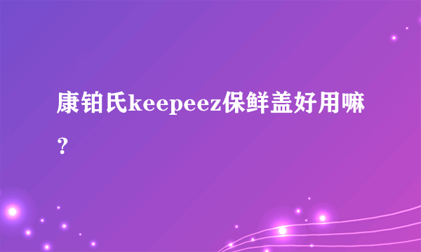 康铂氏keepeez保鲜盖好用嘛？