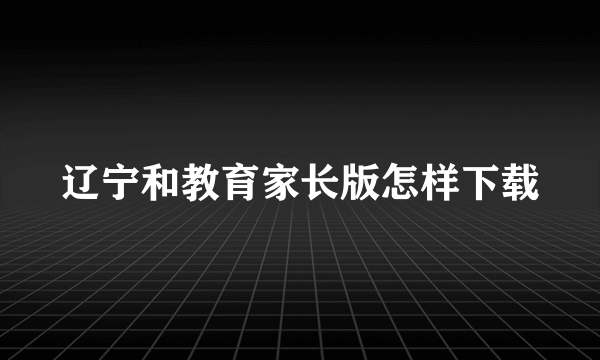 辽宁和教育家长版怎样下载