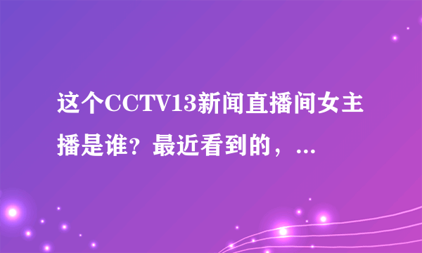 这个CCTV13新闻直播间女主播是谁？最近看到的，好漂亮！