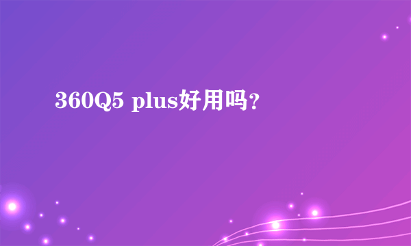 360Q5 plus好用吗？