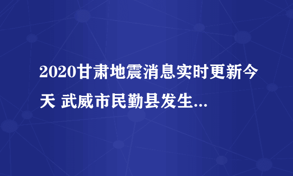 2020甘肃地震消息实时更新今天 武威市民勤县发生3.3级地震