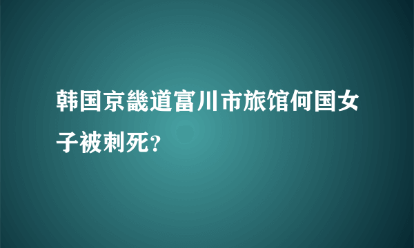 韩国京畿道富川市旅馆何国女子被刺死？