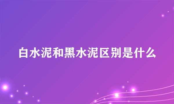 白水泥和黑水泥区别是什么