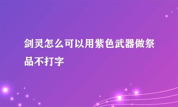 剑灵怎么可以用紫色武器做祭品不打字