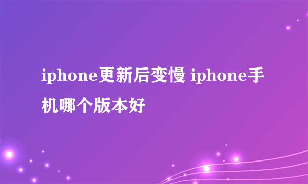 iphone更新后变慢 iphone手机哪个版本好