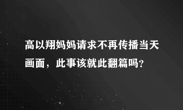 高以翔妈妈请求不再传播当天画面，此事该就此翻篇吗？