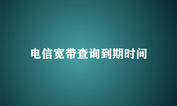 电信宽带查询到期时间