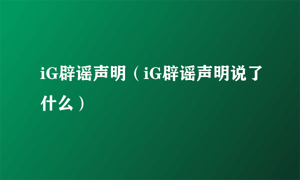 iG辟谣声明（iG辟谣声明说了什么）